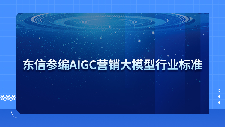 東信參編AIGC營銷大模型行業標準，助推行業發展！